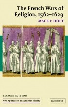 Mack P. Holt - The French Wars of Religion, 1562–1629