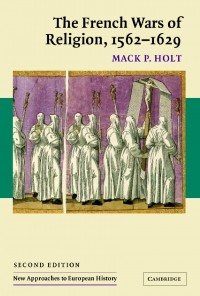 Mack P. Holt - The French Wars of Religion, 1562–1629