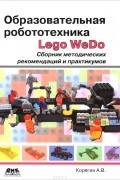 Андрей Корягин - Образовательная робототехника Lego WeDo. Сборник методических рекомендаций и практикумов