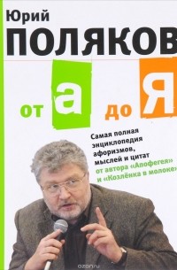 Юрий Поляков - От А до Я. Самая полная энциклопедия афоризмов, мыслей и цитат