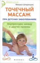 Михаил Штереншис - Точечный массаж при детских заболеваниях. Акупрессура, шиацу и другие приемы