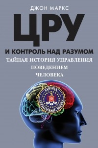 Джон Д. Маркс - ЦРУ и контроль над разумом. Тайная история управления поведением человека