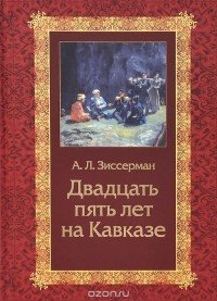 Арнольд Зиссерман - Двадцать пять лет на Кавказе (1842-1867)