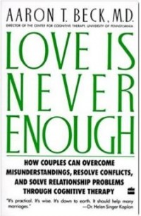 Love Is Never Enough: How Couples Can Overcome Misunderstandings, Resolve Conflicts, and Solve Relationship Problems Through Cognitive Therapy