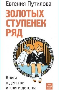 Евгения Путилова - Золотых ступенек ряд. Книга о детстве и книги детства
