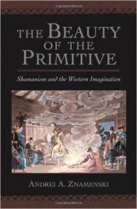 Andrei A. Znamenski - The Beauty of the Primitive: Shamanism and Western Imagination