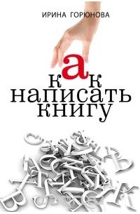 Ирина Горюнова - Как написать книгу и стать известным. Советы писателя и литературного агента