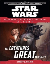 Лендри Куин Уолкер - Star Wars Journey to the Force Awakens: All Creatures Great and Small: Tales From a Galaxy Far, Far Away