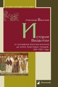 Александр Васильев - История Византии от основания Константинополя до эпохи Крестовых походов. 324–1081 годы