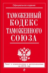  - Таможенный кодекс Таможенного союза: текст с изменениями и дополнениями на 2016 г.