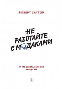 Роберт Саттон - Не работайте с мудаками. И что делать, если они вокруг вас