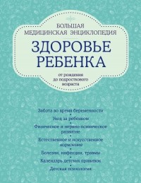  - Здоровье ребенка от рождения до подросткового возраста. Большая медицинская энциклопедия