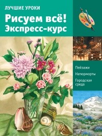 . - Лучшие уроки. Рисуем всё! Экспресс-курс