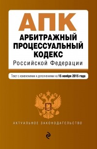  - Арбитражный процессуальный кодекс Российской Федерации : текст с изм. и доп. на 15 ноября 2015 г.
