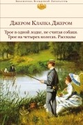 Джером Клапка Джером - Трое в одной лодке, не считая собаки. Трое на четырех колесах. Рассказы (сборник)