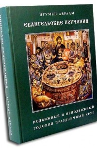 Схиархимандрит Авраам (Рейдман) - Евангельские поучения. Подвижный и неподвижный годовой праздничный круг