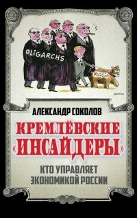 Соколов А.А. - Кремлевские «инсайдеры». Кто управляет экономикой России
