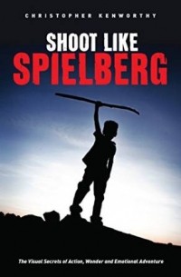 Christopher Kenworthy - Shoot Like Spielberg: The Visual Secrets of Action, Wonder and Emotional Adventure