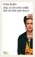 Frida Kahlo - Jetzt, wo Du mich verlässt, liebe ich Dich mehr denn je: Briefe und andere Schriften
