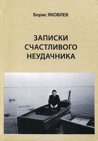 Борис Яковлев - Записки счастливого неудачника