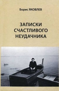 Борис Яковлев - Записки счастливого неудачника