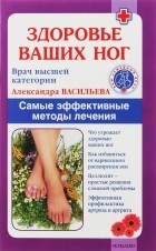 Александра Васильева - Здоровье ваших ног. Самые эффективные методы лечения
