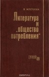 Ирина Млечина - Литература и &quot;общество потребления&quot;. Западногерманский роман 60-х — начала 70-х годов