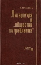 Ирина Млечина - Литература и &quot;общество потребления&quot;. Западногерманский роман 60-х — начала 70-х годов