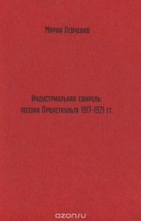 Мария Левченко - Индустриальная свирель. Поэзия Пролеткульта. 1917-1921 гг.