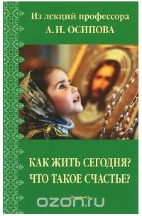 Алексей Осипов - Как жить сегодня? Что такое счастье? (сборник)