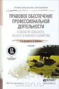  - Правовое обеспечение профессиональной деятельности в области сельского, лесного и рыбного хозяйства. Учебник