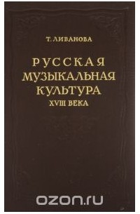 Тамара Ливанова - Русская музыкальная культура XVIII века в ее связях с литературой, театром и бытом. Исследования и материалы. Том 1
