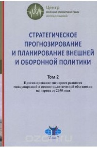  - Стратегическое прогнозирование и планирование внешней и оборонной политики. В 2 томах. Том 2. Прогнозирование сценариев развития международной и военно-политической обстановки на период до 2050 года