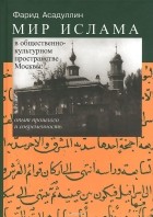 Фарид Асадуллин - Мир ислама в общественно-культурном пространстве Москвы. Опыт прошлого и современность