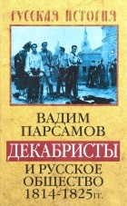 Вадим Парсамов - Декабристы и русское общество 1814-1825 гг.