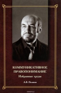 Андрей Поляков - Коммуникативное правопонимание. Избранные труды
