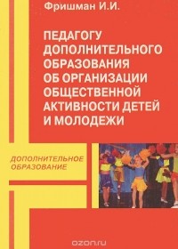 Фришман И.И. - Педагогу дополнительного образования об организации общественной активности детей и молодежи