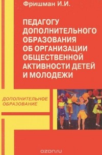 Фришман И.И. - Педагогу дополнительного образования об организации общественной активности детей и молодежи