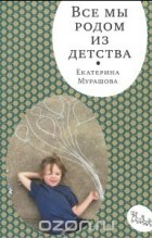 Екатерина Мурашова - Все мы родом из детства
