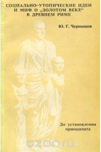 Ю. Чернышов - Социально- утопические идеи и миф о "золотом веке" в Древнем Риме. В 2 частях. Часть 1.  До установления принципата