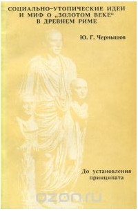Ю. Чернышов - Социально- утопические идеи и миф о "золотом веке" в Древнем Риме. В 2 частях. Часть 1.  До установления принципата