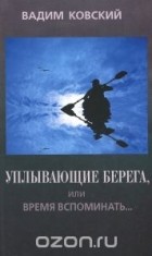 Вадим Ковский - Уплывающие берега, или Время вспоминать... Опыт рефлексии