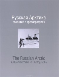 Павел Рыбкин - Русская Арктика. Столетие в фотографиях / The Russian Arctic: A Hundred Years in Photographs