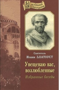 Иоанн Златоуст - Увещеваю вас, возлюбленные. Избранные беседы