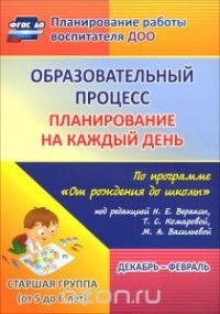 - Образовательный процесс. Планирование на каждый день по программе "От рождения до школы" под редакцией Н. Е. Вераксы, Т. С. Комаровой, М. А. Васильевой.  Декабрь-февраль. Старшая группа. От 5 до 6 лет