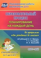 - Образовательный процесс. Планирование на каждый день по программе "От рождения до школы" под редакцией Н. Е. Вераксы, Т. С. Комаровой, М. А. Васильевой. Март-май. Старшая группа. От 5 до 6 лет