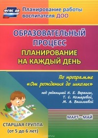  - Образовательный процесс. Планирование на каждый день по программе "От рождения до школы" под редакцией Н. Е. Вераксы, Т. С. Комаровой, М. А. Васильевой. Март-май. Старшая группа. От 5 до 6 лет