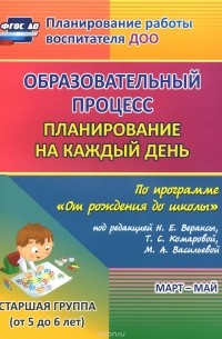 Образовательный процесс. Планирование на каждый день по программе "От рождения до школы" под редакцией Н. Е. Вераксы, Т. С. Комаровой, М. А. Васильевой. Март-май. Старшая группа. От 5 до 6 лет