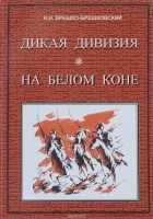 Николай Брешко-Брешковский - Дикая дивизия. На белом коне (сборник)