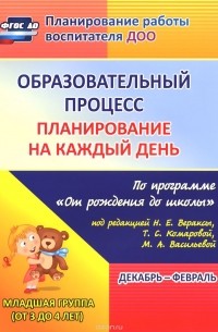 Образовательный процесс. Планирование на каждый день по программе "От рождения до школы" под редакцией Н. Е. Вераксы, Т. С. Комаровой, М. А. Васильевой. Декабрь-февраль. Младшая группа (от 3 до 4 лет)